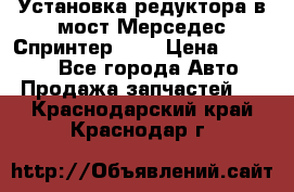 Установка редуктора в мост Мерседес Спринтер 906 › Цена ­ 99 000 - Все города Авто » Продажа запчастей   . Краснодарский край,Краснодар г.